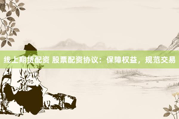 线上期货配资 股票配资协议：保障权益，规范交易