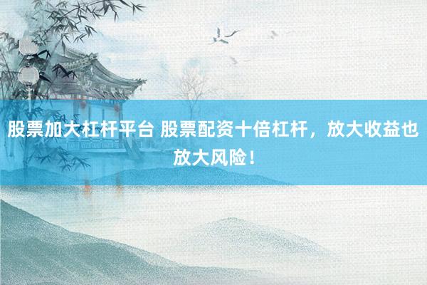 股票加大杠杆平台 股票配资十倍杠杆，放大收益也放大风险！