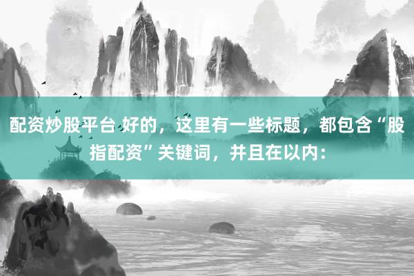 配资炒股平台 好的，这里有一些标题，都包含“股指配资”关键词，并且在以内：