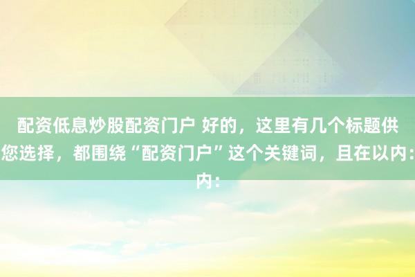 配资低息炒股配资门户 好的，这里有几个标题供您选择，都围绕“配资门户”这个关键词，且在以内：