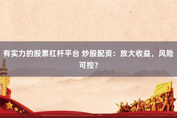 有实力的股票杠杆平台 炒股配资：放大收益，风险可控？