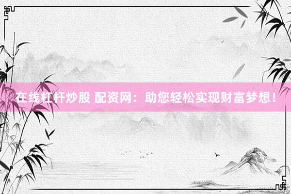 在线杠杆炒股 配资网：助您轻松实现财富梦想！