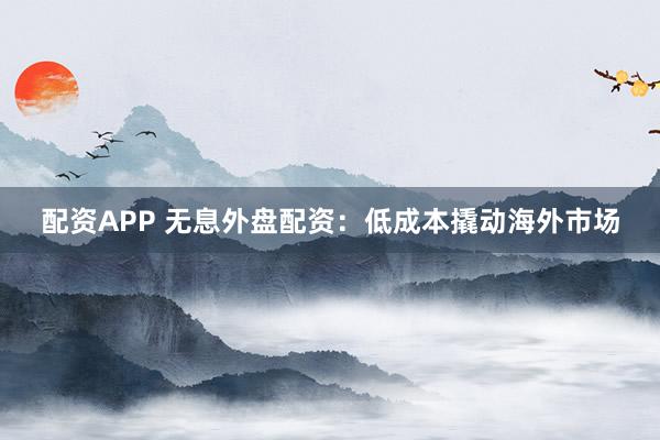 配资APP 无息外盘配资：低成本撬动海外市场