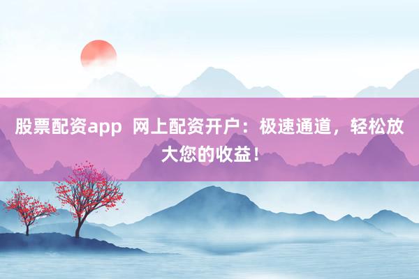 股票配资app  网上配资开户：极速通道，轻松放大您的收益！