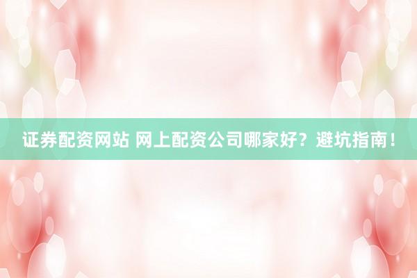 证券配资网站 网上配资公司哪家好？避坑指南！