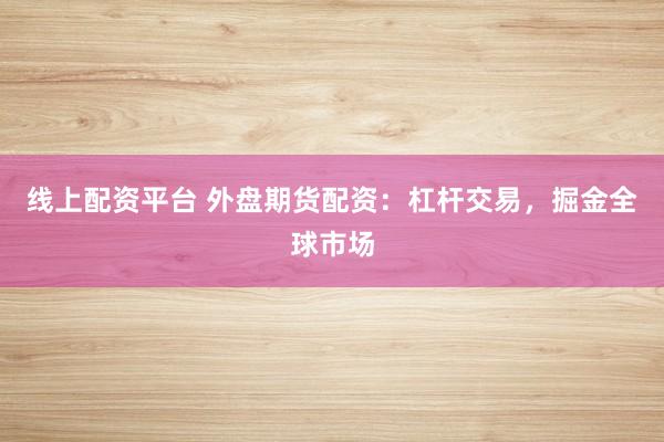 线上配资平台 外盘期货配资：杠杆交易，掘金全球市场