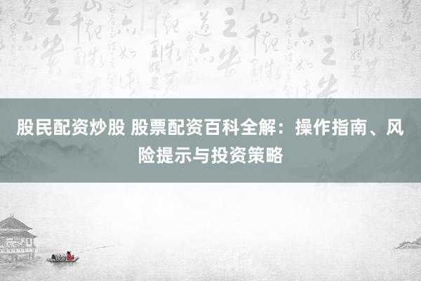 股民配资炒股 股票配资百科全解：操作指南、风险提示与投资策略