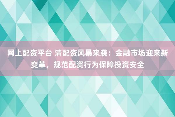 网上配资平台 清配资风暴来袭：金融市场迎来新变革，规范配资行为保障投资安全