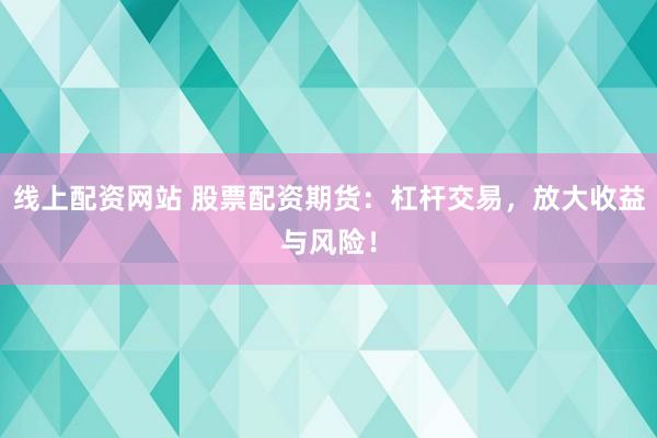 线上配资网站 股票配资期货：杠杆交易，放大收益与风险！