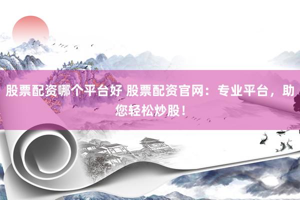 股票配资哪个平台好 股票配资官网：专业平台，助您轻松炒股！