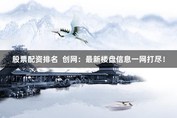 股票配资排名  创网：最新楼盘信息一网打尽！