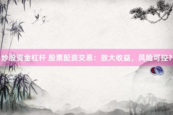 炒股资金杠杆 股票配资交易：放大收益，风险可控？
