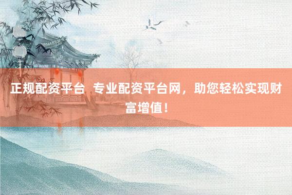 正规配资平台  专业配资平台网，助您轻松实现财富增值！