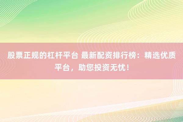 股票正规的杠杆平台 最新配资排行榜：精选优质平台，助您投资无忧！