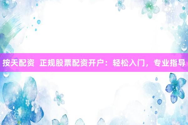 按天配资  正规股票配资开户：轻松入门，专业指导
