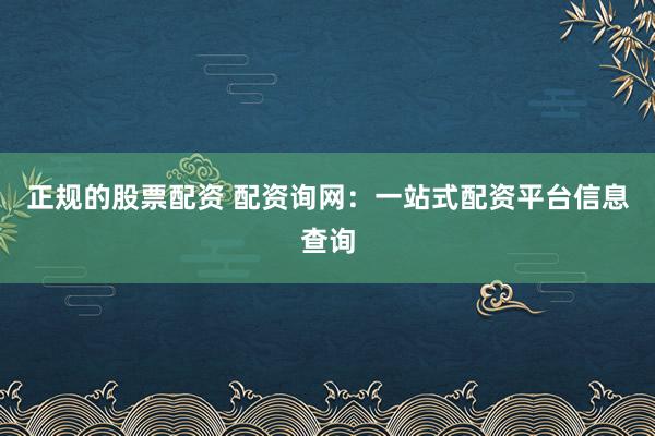 正规的股票配资 配资询网：一站式配资平台信息查询