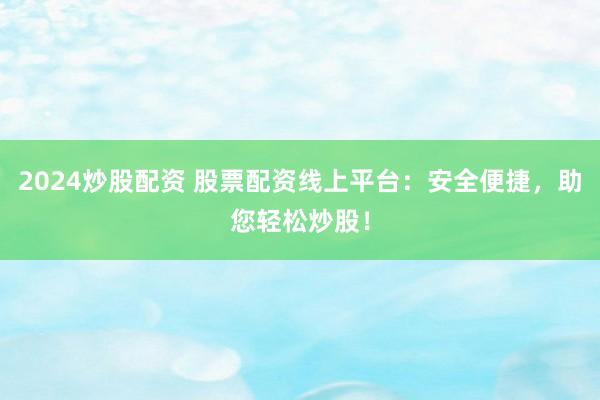 2024炒股配资 股票配资线上平台：安全便捷，助您轻松炒股！