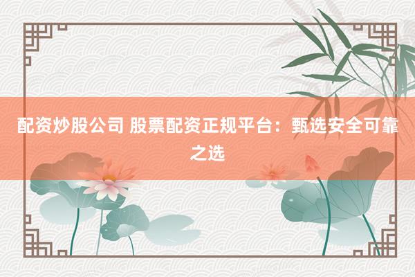 配资炒股公司 股票配资正规平台：甄选安全可靠之选
