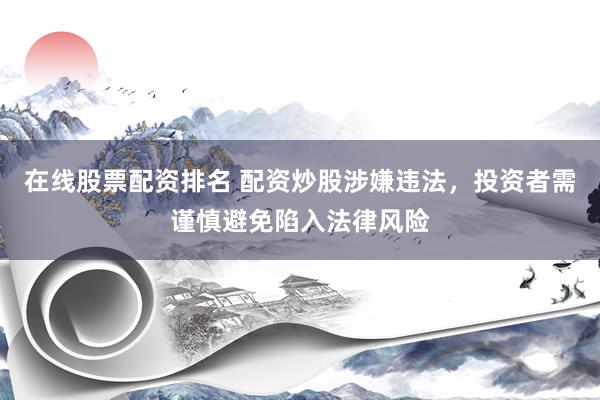 在线股票配资排名 配资炒股涉嫌违法，投资者需谨慎避免陷入法律风险