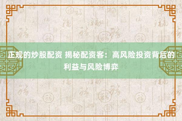 正规的炒股配资 揭秘配资客：高风险投资背后的利益与风险博弈