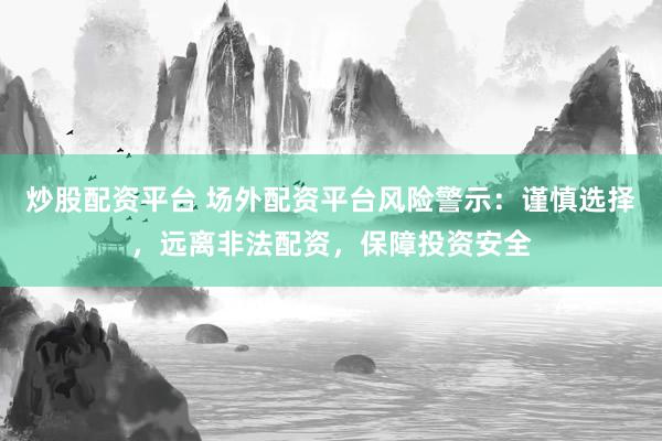 炒股配资平台 场外配资平台风险警示：谨慎选择，远离非法配资，保障投资安全