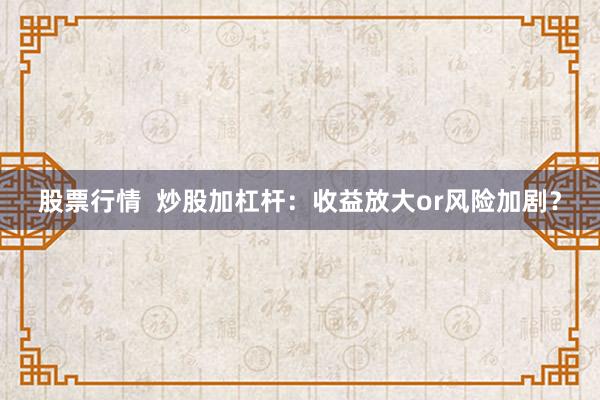 股票行情  炒股加杠杆：收益放大or风险加剧？