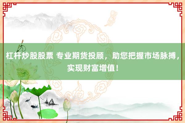 杠杆炒股股票 专业期货投顾，助您把握市场脉搏，实现财富增值！
