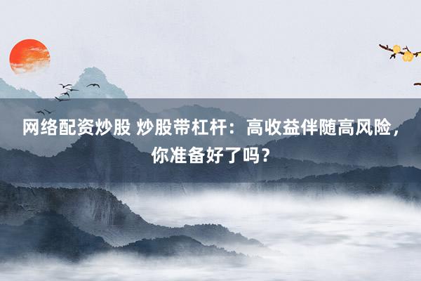 网络配资炒股 炒股带杠杆：高收益伴随高风险，你准备好了吗？