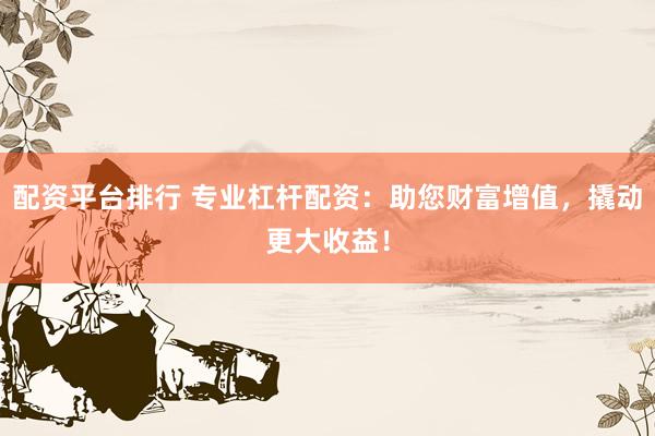 配资平台排行 专业杠杆配资：助您财富增值，撬动更大收益！