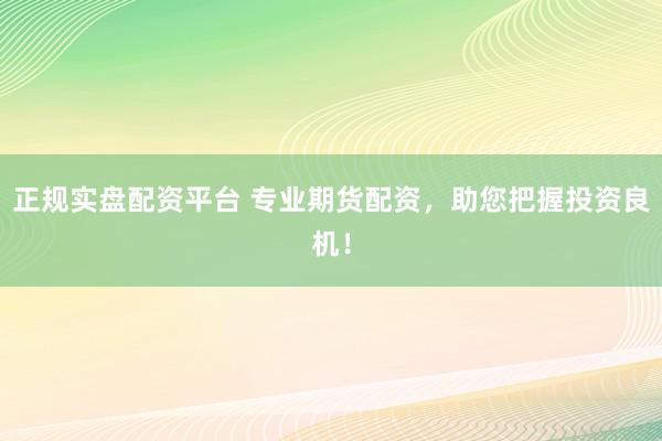 正规实盘配资平台 专业期货配资，助您把握投资良机！