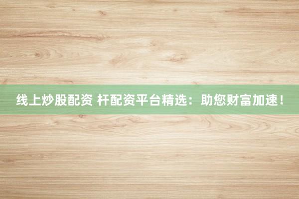 线上炒股配资 杆配资平台精选:助您财富加速!