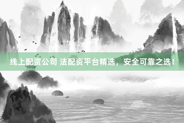 线上配资公司 法配资平台精选,安全可靠之选!