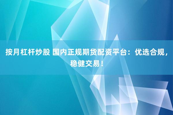 按月杠杆炒股 国内正规期货配资平台:优选合规,稳健交易!