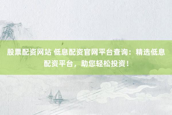 股票配资网站 低息配资官网平台查询:精选低息配资平台,助您轻松投资!