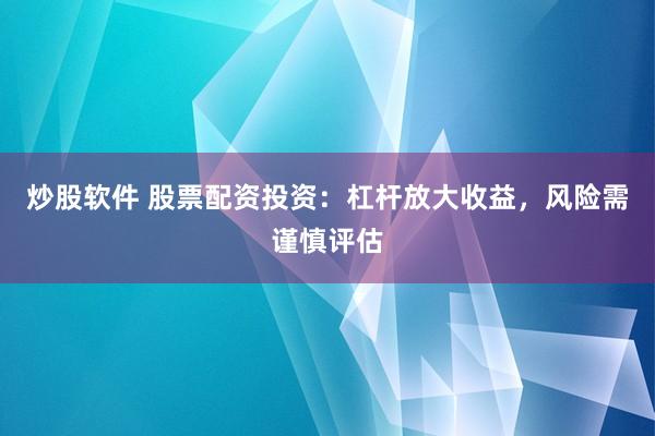 炒股软件 股票配资投资:杠杆放大收益,风险需谨慎评估