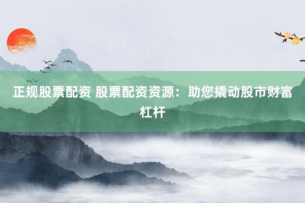 正规股票配资 股票配资资源:助您撬动股市财富杠杆