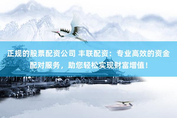 正规的股票配资公司 丰联配资：专业高效的资金配对服务，助您轻松实现财富增值！