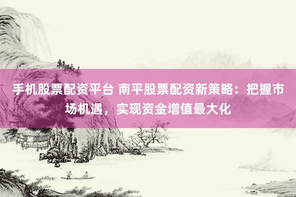 手机股票配资平台 南平股票配资新策略:把握市场机遇,实现资金增值最大化