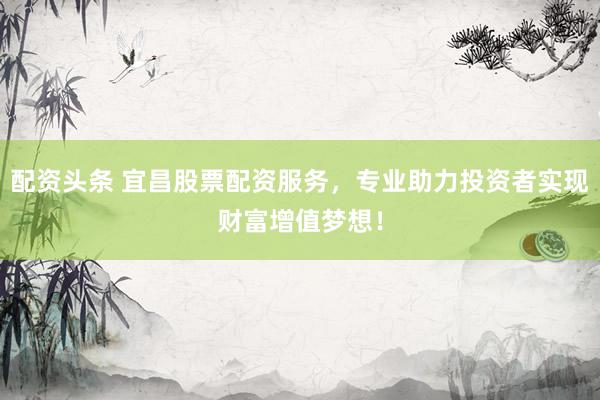 配资头条 宜昌股票配资服务,专业助力投资者实现财富增值梦想!