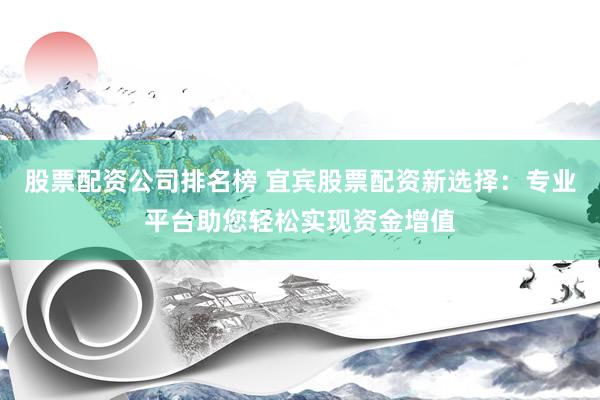 股票配资公司排名榜 宜宾股票配资新选择:专业平台助您轻松实现资金增值