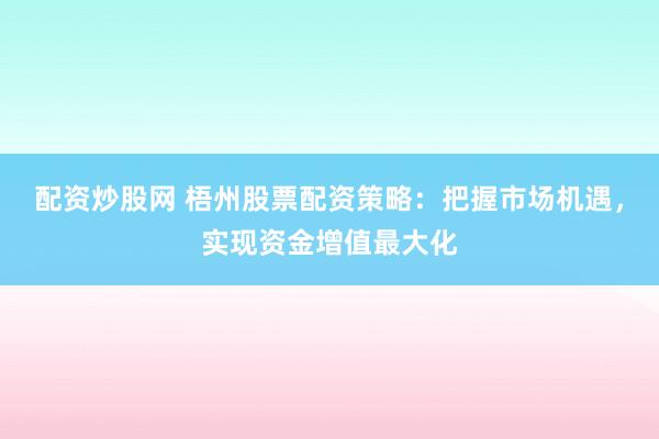 配资炒股网 梧州股票配资策略:把握市场机遇,实现资金增值最大化