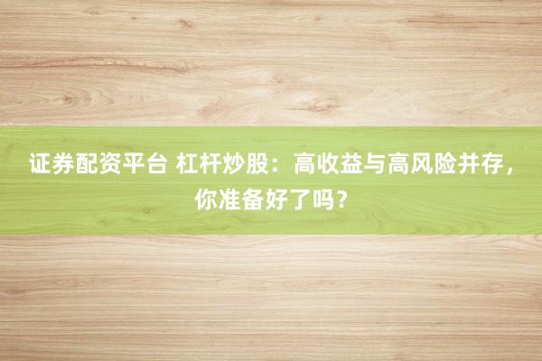 证券配资平台 杠杆炒股：高收益与高风险并存，你准备好了吗？