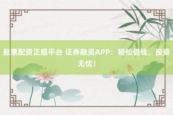 股票配资正规平台 证券融资APP:轻松借钱,投资无忧!