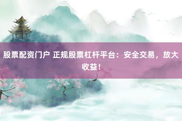 股票配资门户 正规股票杠杆平台：安全交易，放大收益！