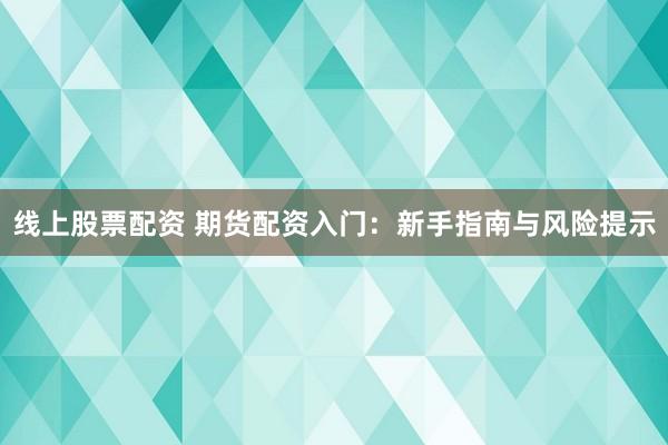 线上股票配资 期货配资入门:新手指南与风险提示