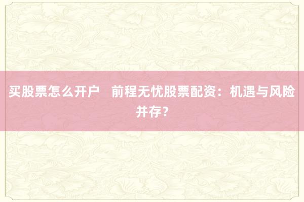 买股票怎么开户   前程无忧股票配资:机遇与风险并存?