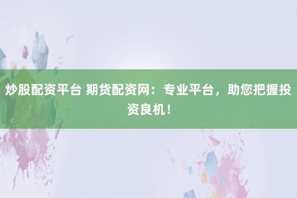 炒股配资平台 期货配资网:专业平台,助您把握投资良机!