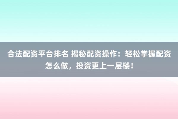 合法配资平台排名 揭秘配资操作:轻松掌握配资怎么做,投资更上一层楼!