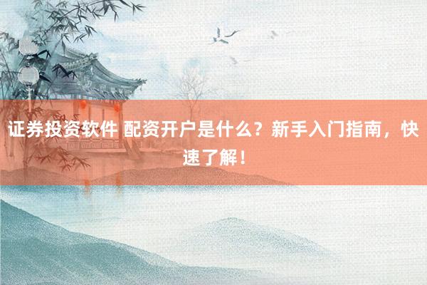 证券投资软件 配资开户是什么？新手入门指南，快速了解！