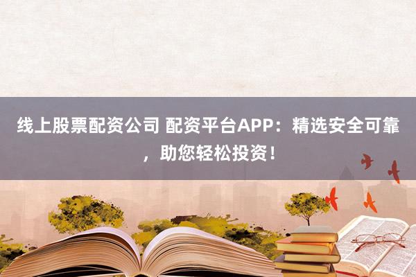 线上股票配资公司 配资平台APP：精选安全可靠，助您轻松投资！
